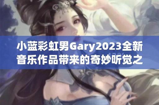 小蓝彩虹男Gary2023全新音乐作品带来的奇妙听觉之旅