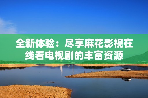 全新体验：尽享麻花影视在线看电视剧的丰富资源