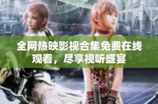全网热映影视合集免费在线观看，尽享视听盛宴