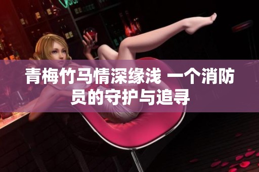 青梅竹马情深缘浅 一个消防员的守护与追寻