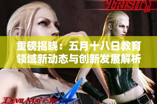 重磅揭晓：五月十八日教育领域新动态与创新发展解析