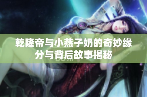 乾隆帝与小燕子奶的奇妙缘分与背后故事揭秘