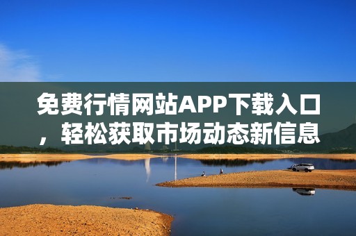免费行情网站APP下载入口，轻松获取市场动态新信息