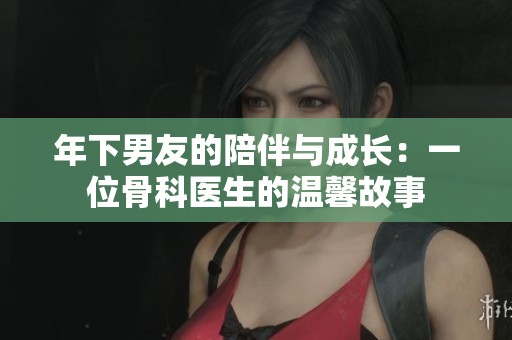 年下男友的陪伴与成长：一位骨科医生的温馨故事
