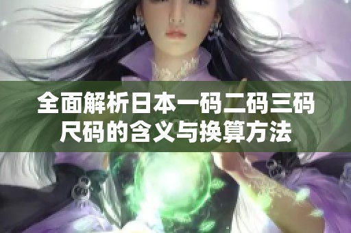 全面解析日本一码二码三码尺码的含义与换算方法