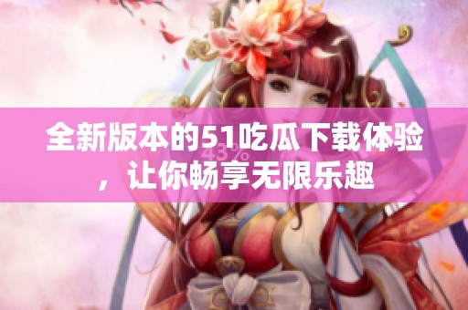 全新版本的51吃瓜下载体验，让你畅享无限乐趣