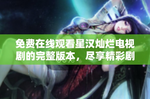 免费在线观看星汉灿烂电视剧的完整版本，尽享精彩剧情与角色