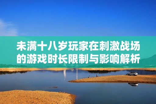 未满十八岁玩家在刺激战场的游戏时长限制与影响解析