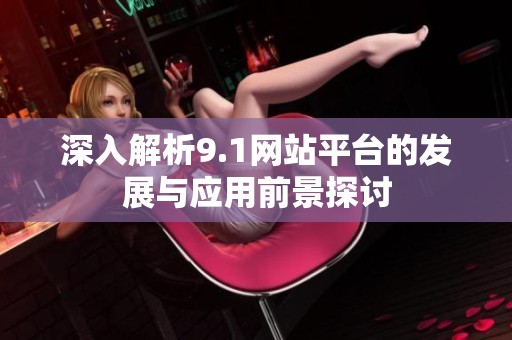 深入解析9.1网站平台的发展与应用前景探讨