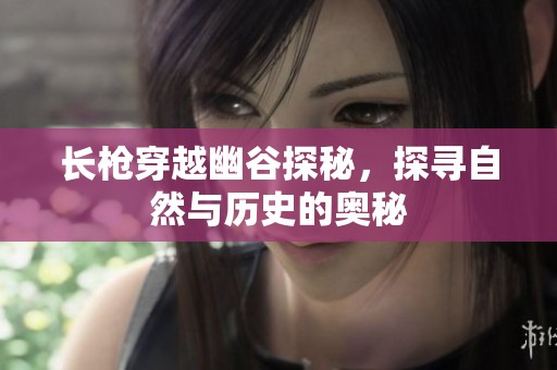 长枪穿越幽谷探秘，探寻自然与历史的奥秘