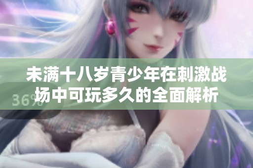 未满十八岁青少年在刺激战场中可玩多久的全面解析