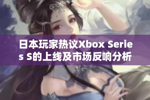 日本玩家热议Xbox Series S的上线及市场反响分析