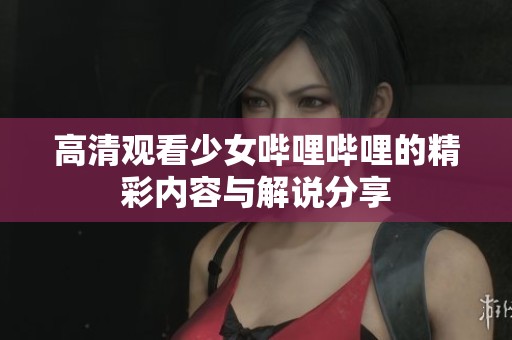 高清观看少女哔哩哔哩的精彩内容与解说分享