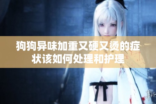 狗狗异味加重又硬又烫的症状该如何处理和护理