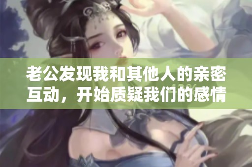 老公发现我和其他人的亲密互动，开始质疑我们的感情