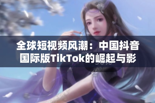 全球短视频风潮：中国抖音国际版TikTok的崛起与影响