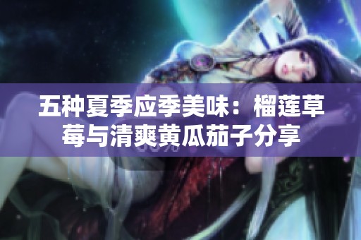五种夏季应季美味：榴莲草莓与清爽黄瓜茄子分享