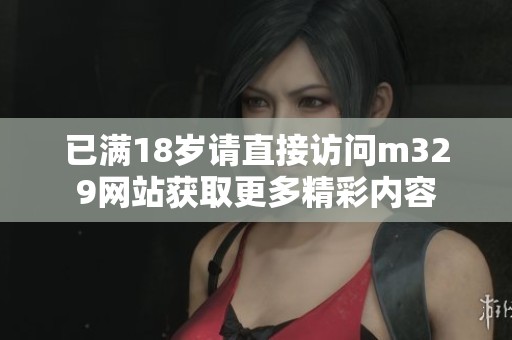 已满18岁请直接访问m329网站获取更多精彩内容