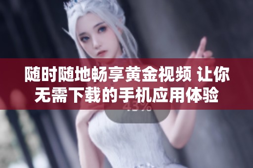 随时随地畅享黄金视频 让你无需下载的手机应用体验