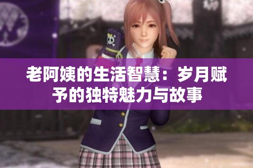 老阿姨的生活智慧：岁月赋予的独特魅力与故事