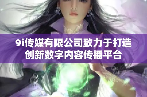 9i传媒有限公司致力于打造创新数字内容传播平台