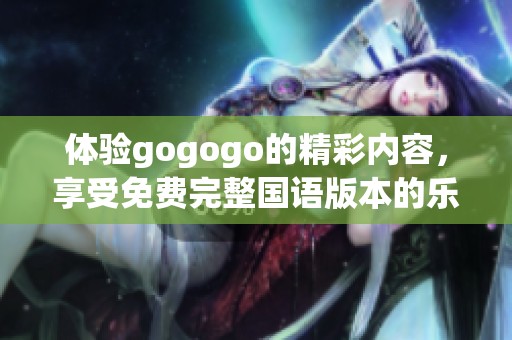 体验gogogo的精彩内容，享受免费完整国语版本的乐趣