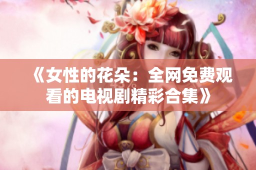 《女性的花朵：全网免费观看的电视剧精彩合集》
