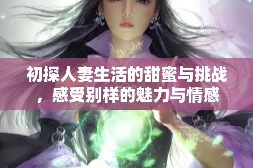 初探人妻生活的甜蜜与挑战，感受别样的魅力与情感