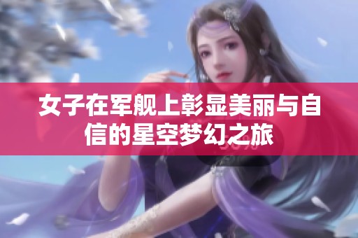 女子在军舰上彰显美丽与自信的星空梦幻之旅