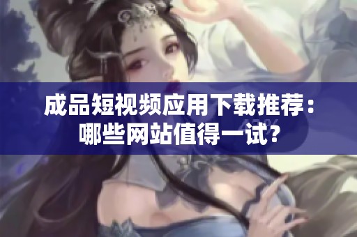 成品短视频应用下载推荐：哪些网站值得一试？