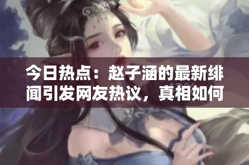 今日热点：赵子涵的最新绯闻引发网友热议，真相如何？