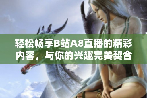 轻松畅享B站A8直播的精彩内容，与你的兴趣完美契合！