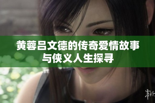 黄蓉吕文德的传奇爱情故事与侠义人生探寻