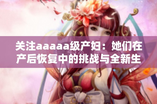 关注aaaaa级产妇：她们在产后恢复中的挑战与全新生活