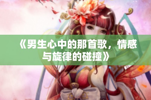 《男生心中的那首歌，情感与旋律的碰撞》