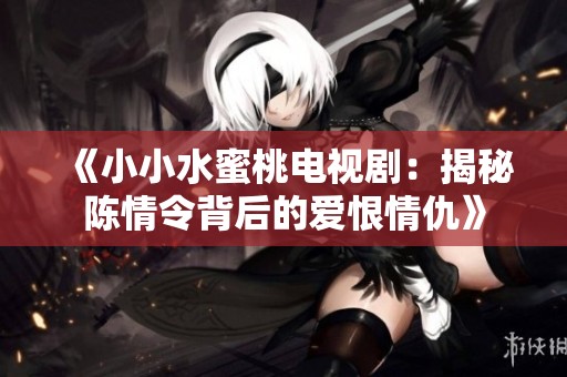 《小小水蜜桃电视剧：揭秘陈情令背后的爱恨情仇》