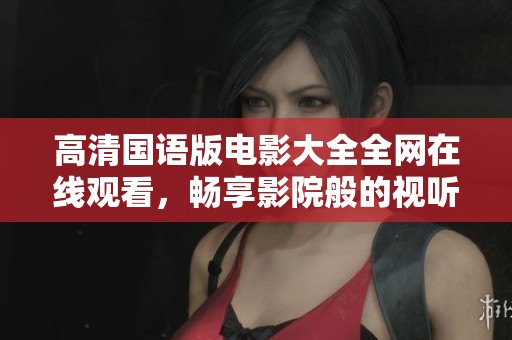 高清国语版电影大全全网在线观看，畅享影院般的视听盛宴
