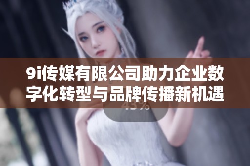 9i传媒有限公司助力企业数字化转型与品牌传播新机遇