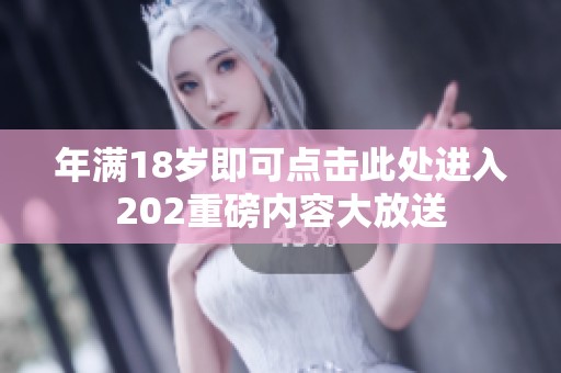 年满18岁即可点击此处进入202重磅内容大放送