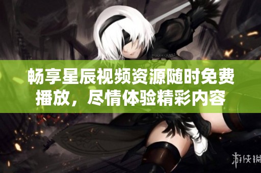 畅享星辰视频资源随时免费播放，尽情体验精彩内容