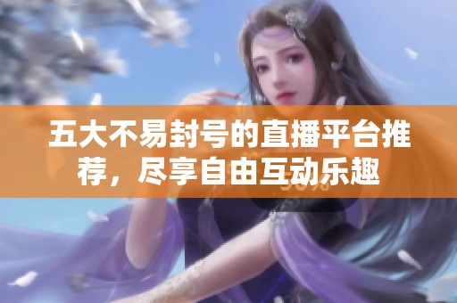 五大不易封号的直播平台推荐，尽享自由互动乐趣