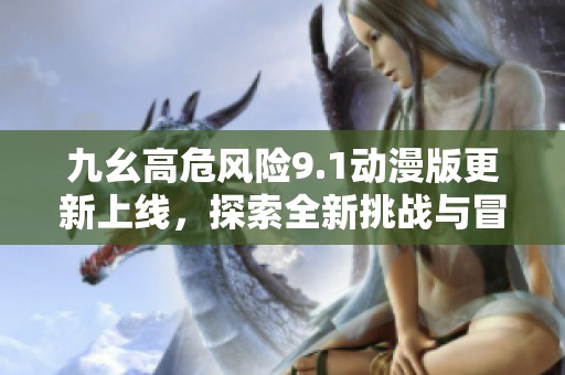 九幺高危风险9.1动漫版更新上线，探索全新挑战与冒险