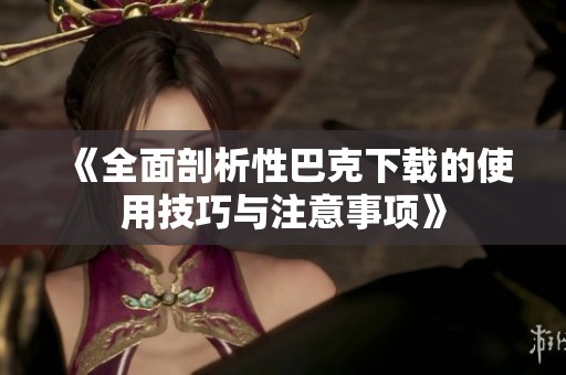《全面剖析性巴克下载的使用技巧与注意事项》