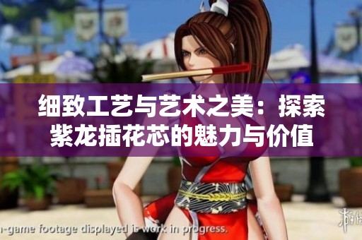 细致工艺与艺术之美：探索紫龙插花芯的魅力与价值