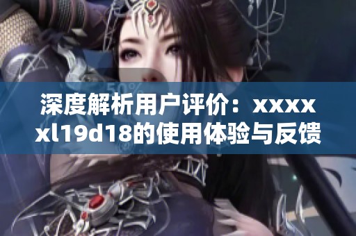 深度解析用户评价：xxxxxl19d18的使用体验与反馈分析