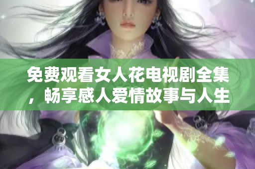 免费观看女人花电视剧全集，畅享感人爱情故事与人生智慧