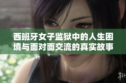 西班牙女子监狱中的人生困境与面对面交流的真实故事