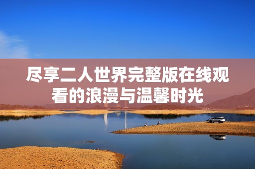 尽享二人世界完整版在线观看的浪漫与温馨时光