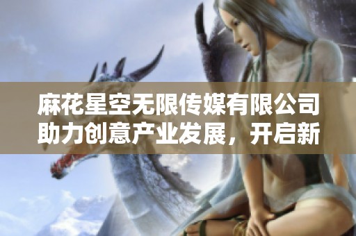 麻花星空无限传媒有限公司助力创意产业发展，开启新篇章