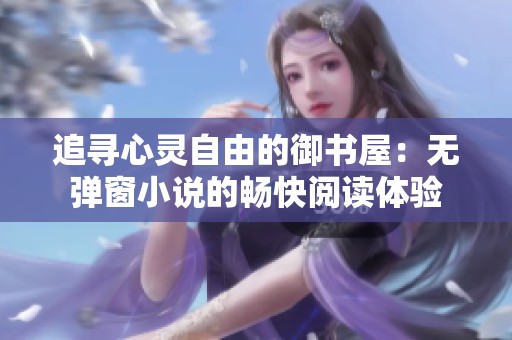 追寻心灵自由的御书屋：无弹窗小说的畅快阅读体验